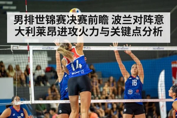 男排世锦赛决赛前瞻 波兰对阵意大利莱昂进攻火力与关键点分析