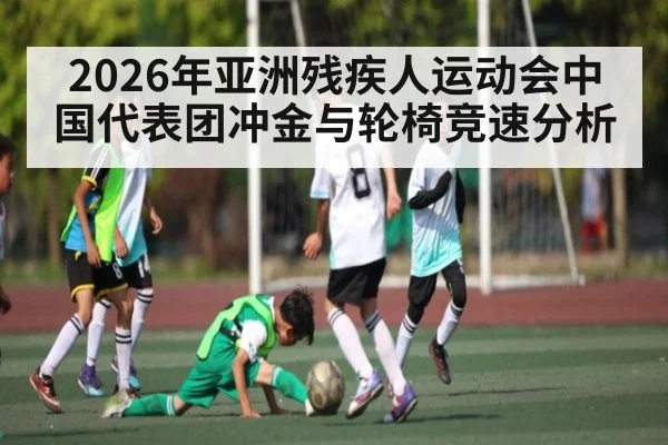 2026年亚洲残疾人运动会中国代表团冲金与轮椅竞速分析