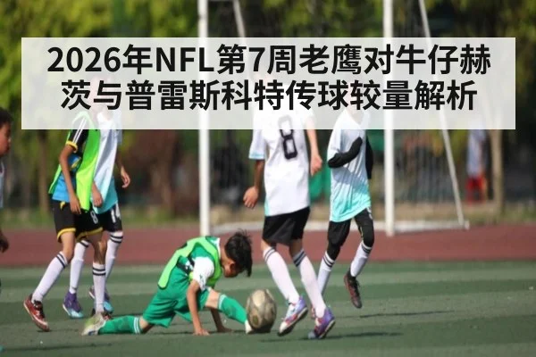 2026年NFL第7周老鹰对牛仔赫茨与普雷斯科特传球较量解析 | leyu App